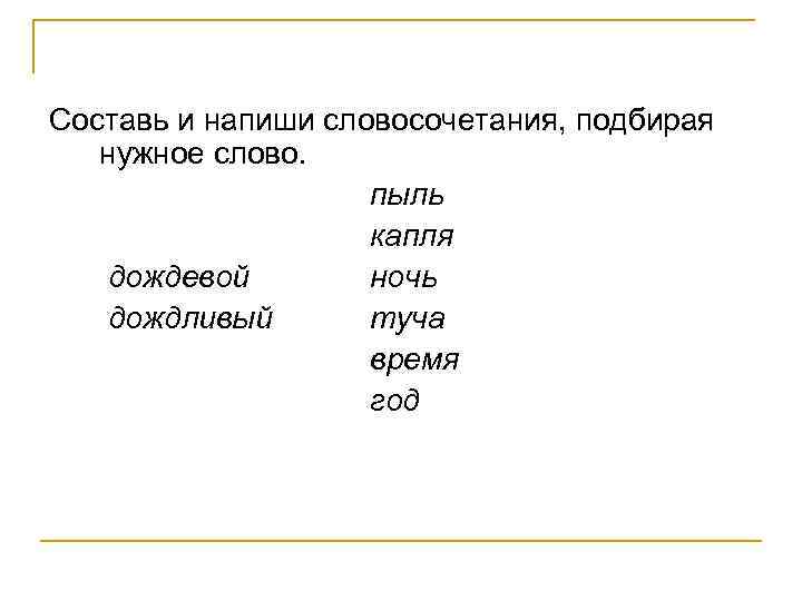 Составь и напиши словосочетания, подбирая нужное слово. пыль капля дождевой ночь дождливый туча время