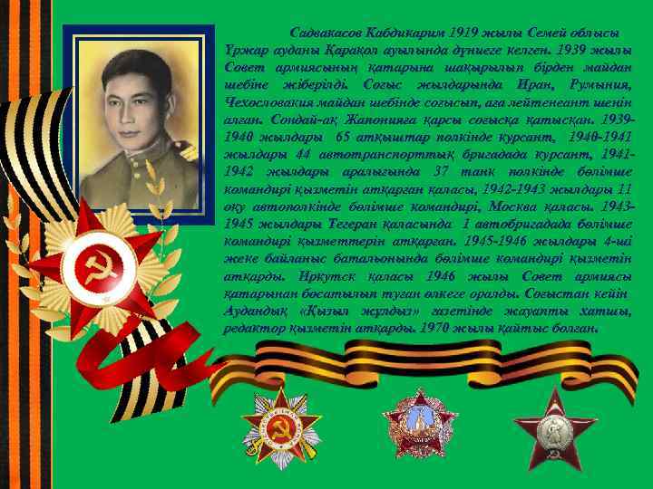 Садвакасов Кабдикарим 1919 жылы Семей облысы Үржар ауданы Қарақол ауылында дүниеге келген. 1939 жылы
