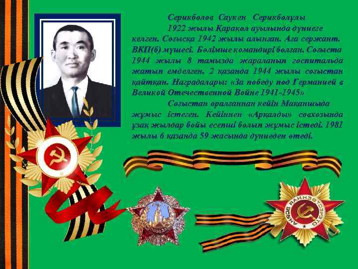 Серикболов Саукен Серикболұлы 1922 жылы Қарақол ауылында дүниеге келген. Соғысқа 1942 жылы алынған. Аға