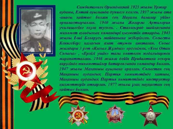 Самбиталиев Орындықпай 1923 жылы Үржар ауданы, Елтай ауылында дүниеге келген. 1937 жылы ата -анасы