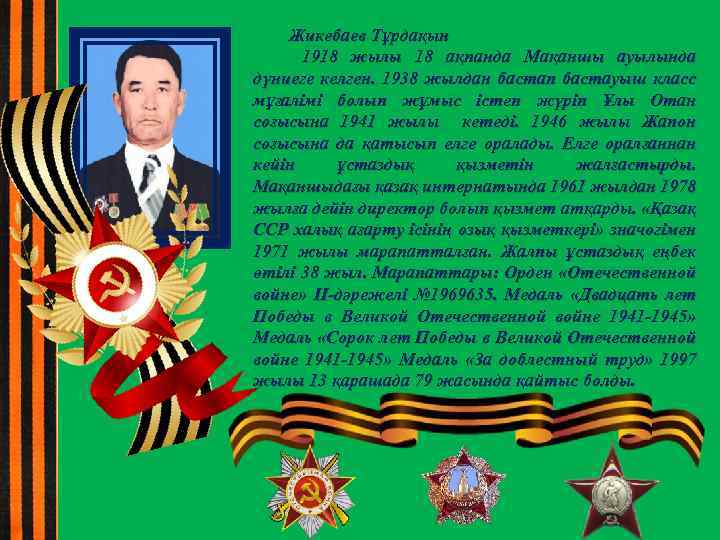 Жикебаев Тұрдақын 1918 жылы 18 ақпанда Мақаншы ауылында дүниеге келген. 1938 жылдан бастап бастауыш