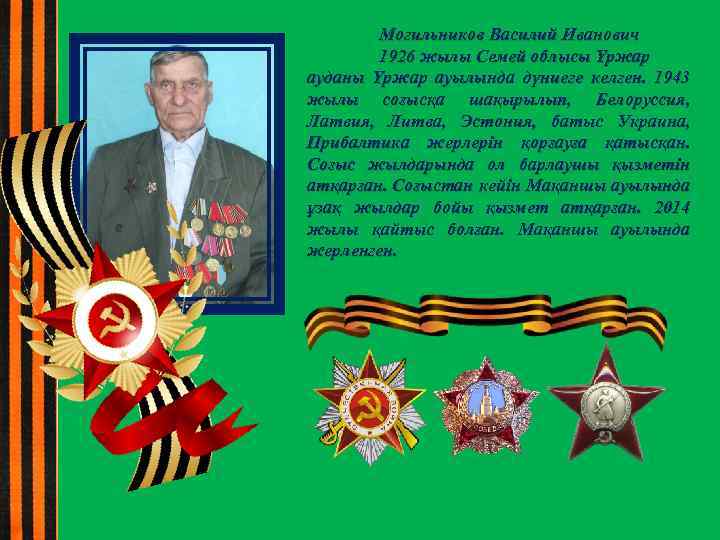 Могильников Василий Иванович 1926 жылы Семей облысы Үржар ауданы Үржар ауылында дүниеге келген. 1943