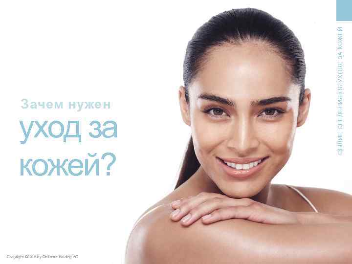 уход за кожей? Copyright © 2016 by Oriflame Holding AG ОБЩИЕ СВЕДЕНИЯ ОБ УХОДЕ