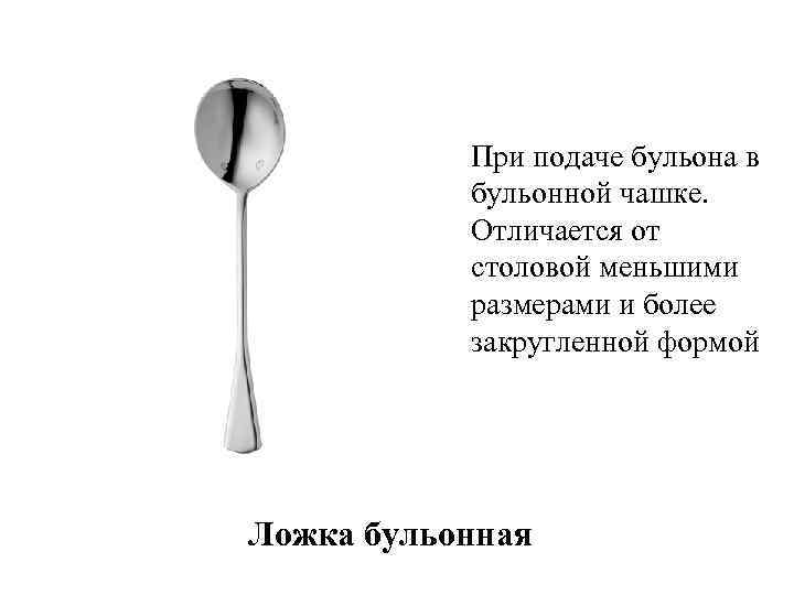 При подаче бульона в бульонной чашке. Отличается от столовой меньшими размерами и более закругленной