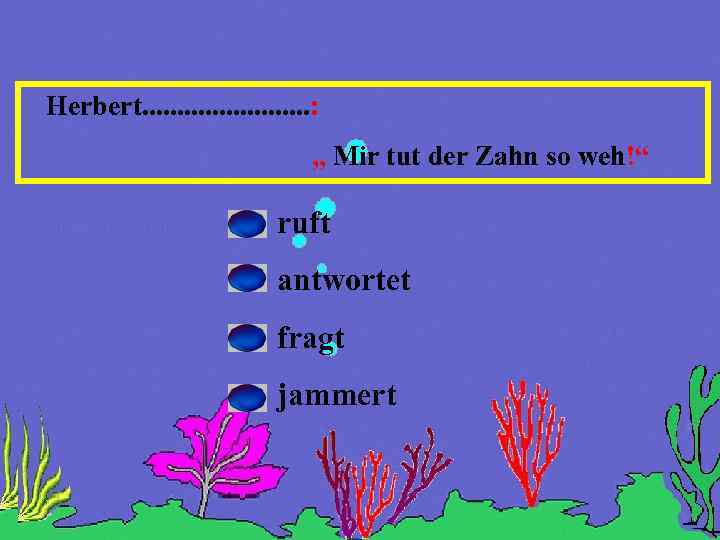 Herbert. . . : „ Mir tut der Zahn so weh!“ ruft antwortet fragt