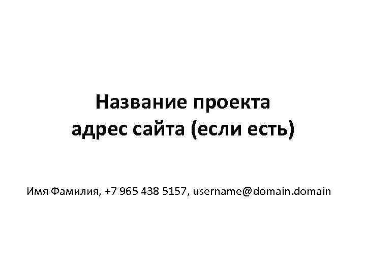 Название проекта адрес сайта (если есть) Имя Фамилия, +7 965 438 5157, username@domain 