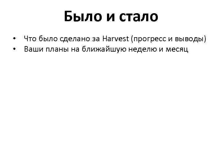 Было и стало • Что было сделано за Harvest (прогресс и выводы) • Ваши