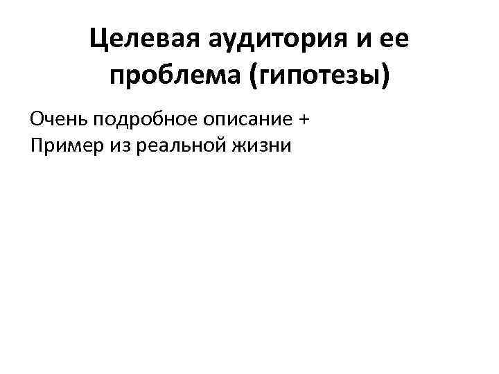 Целевая аудитория и ее проблема (гипотезы) Очень подробное описание + Пример из реальной жизни