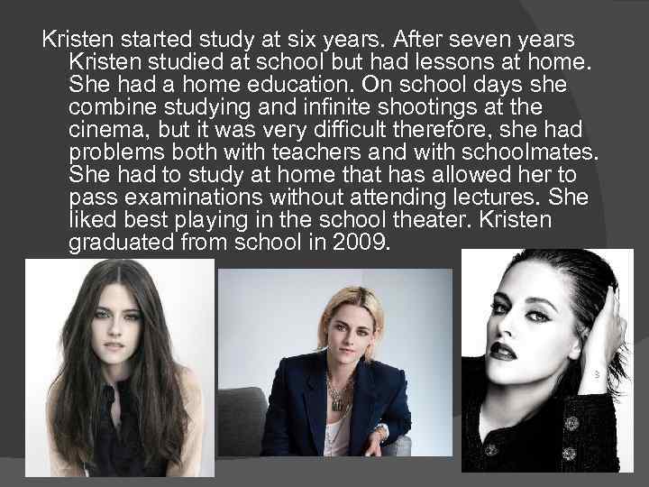 Kristen started study at six years. After seven years Kristen studied at school but