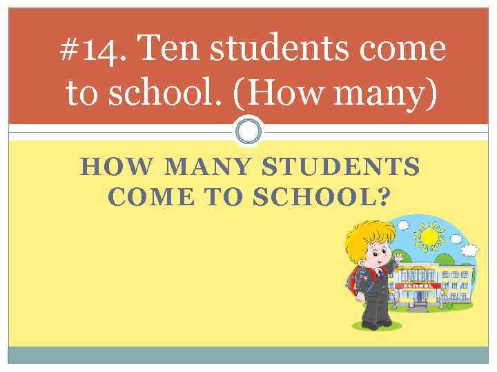 #14. Ten students come to school. (How many) HOW MANY STUDENTS COME TO SCHOOL?