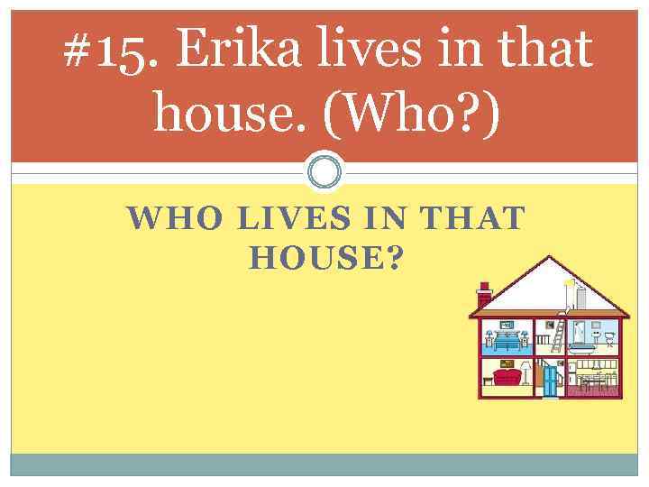 #15. Erika lives in that house. (Who? ) WHO LIVES IN THAT HOUSE? 