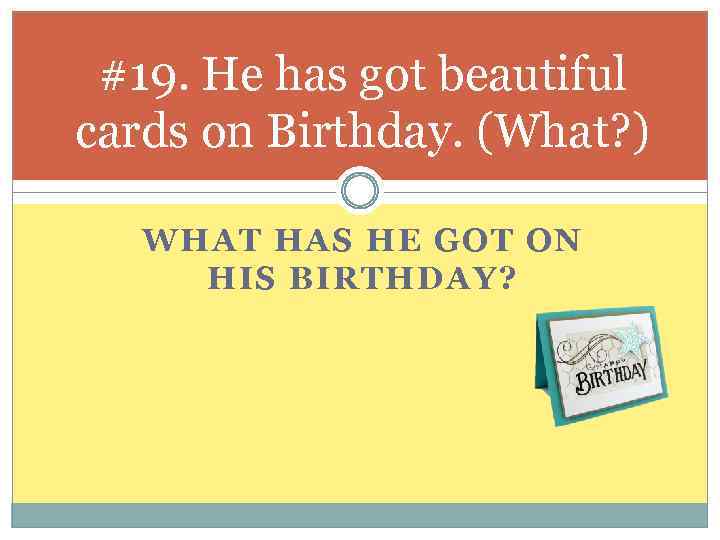 #19. He has got beautiful cards on Birthday. (What? ) WHAT HAS HE GOT