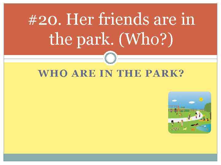 #20. Her friends are in the park. (Who? ) WHO ARE IN THE PARK?