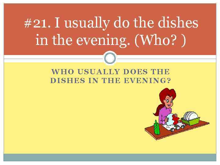 #21. I usually do the dishes in the evening. (Who? ) WHO USUALLY DOES