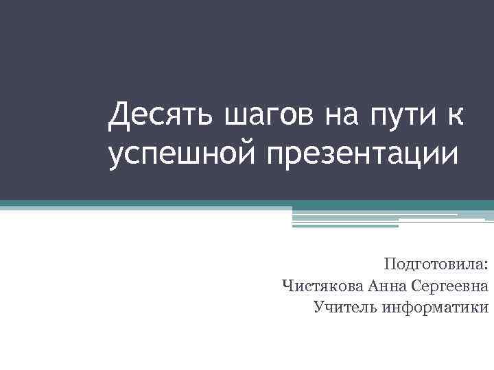 Десять шагов на пути к успешной презентации Подготовила: Чистякова Анна Сергеевна Учитель информатики 