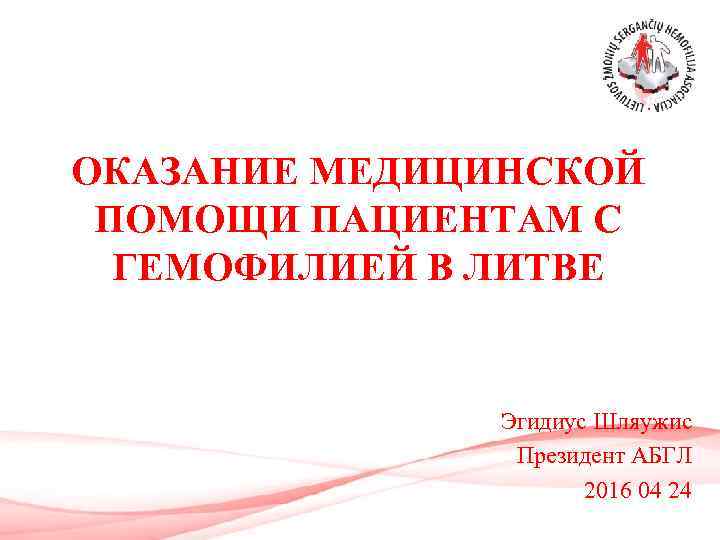 ОКАЗАНИЕ МЕДИЦИНСКОЙ ПОМОЩИ ПАЦИЕНТАМ С ГЕМОФИЛИЕЙ В ЛИТВЕ Эгидиус Шляужис Президент АБГЛ 2016 04