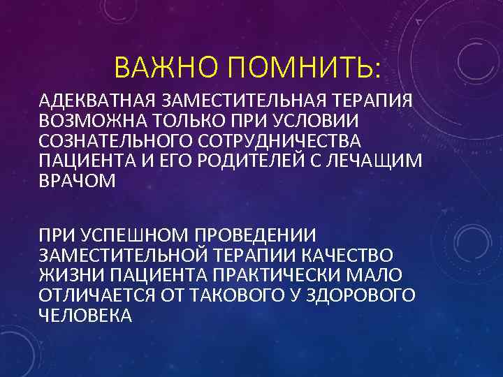ВАЖНО ПОМНИТЬ: АДЕКВАТНАЯ ЗАМЕСТИТЕЛЬНАЯ ТЕРАПИЯ ВОЗМОЖНА ТОЛЬКО ПРИ УСЛОВИИ СОЗНАТЕЛЬНОГО СОТРУДНИЧЕСТВА ПАЦИЕНТА И ЕГО
