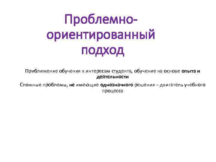 Проблемноориентированный подход Приближение обучения к интересам студента, обучение на основе опыта и деятельности Сложные