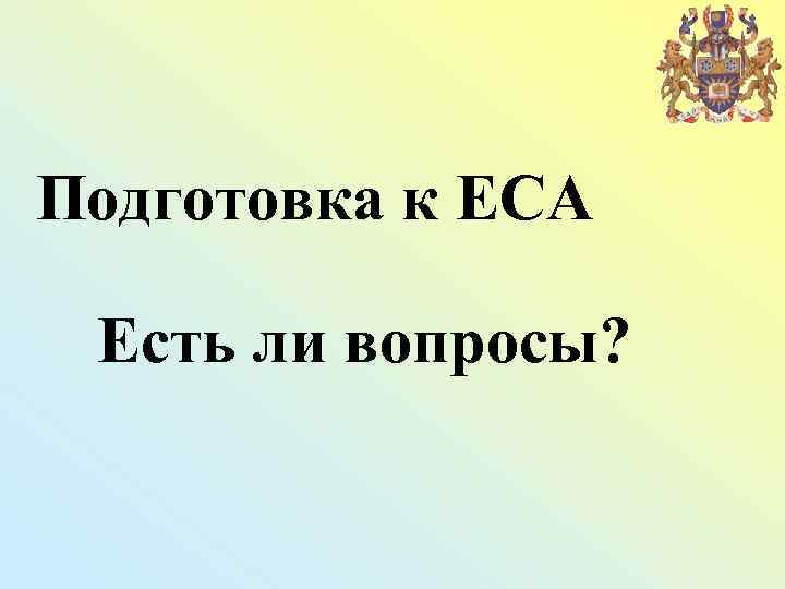 Подготовка к ЕСА Есть ли вопросы? 