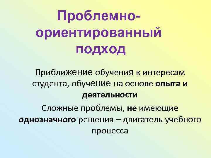 Проблемноориентированный подход Приближение обучения к интересам студента, обучение на основе опыта и деятельности Сложные