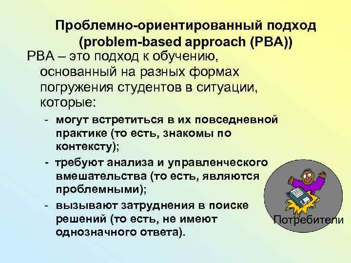 Проблемно-ориентированный подход (problem-based approach (PBA)) РВА – это подход к обучению, основанный на разных