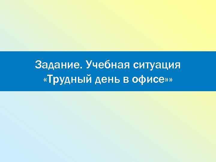Задание. Учебная ситуация «Трудный день в офисе» » 