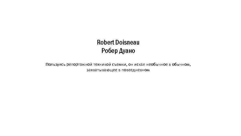 Robert Doisneau Робер Дуано Пользуясь репортажной техникой съемки, он искал необычное в обычном, захватывающее