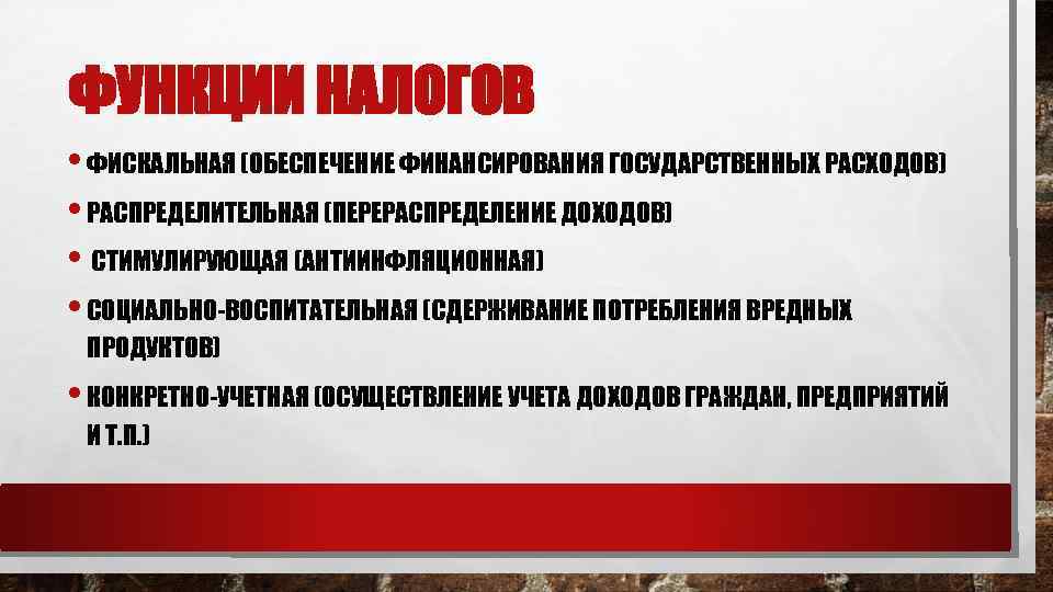 ФУНКЦИИ НАЛОГОВ • ФИСКАЛЬНАЯ (ОБЕСПЕЧЕНИЕ ФИНАНСИРОВАНИЯ ГОСУДАРСТВЕННЫХ РАСХОДОВ) • РАСПРЕДЕЛИТЕЛЬНАЯ (ПЕРЕРАСПРЕДЕЛЕНИЕ ДОХОДОВ) • СТИМУЛИРУЮЩАЯ