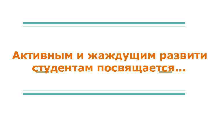 Активным и жаждущим развития студентам посвящается. . . 