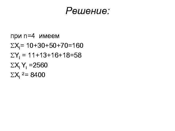 Решение: при n=4 имеем Xi= 10+30+50+70=160 Yi = 11+13+16+18=58 Xi Yi =2560 Xi 2=