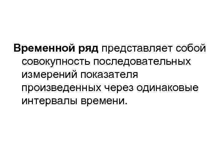 Временной ряд представляет собой совокупность последовательных измерений показателя произведенных через одинаковые интервалы времени. 