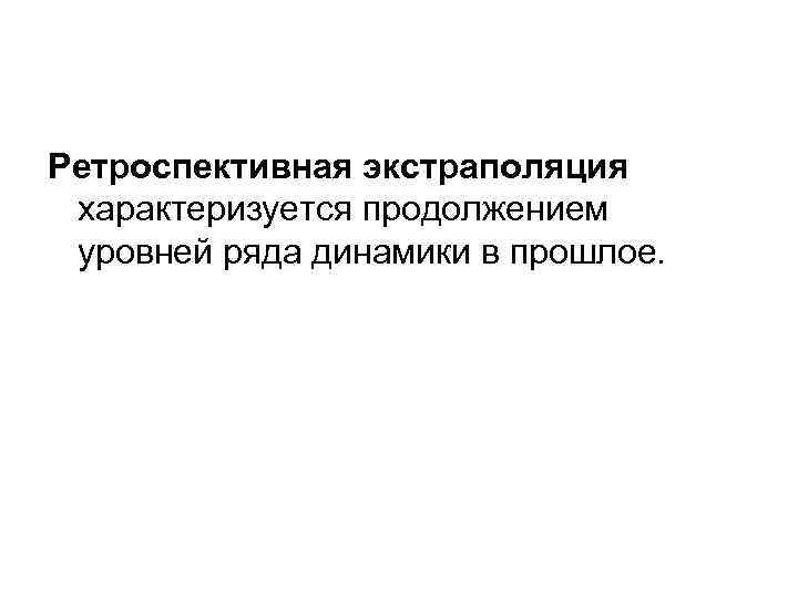 Ретроспективная экстраполяция характеризуется продолжением уровней ряда динамики в прошлое. 