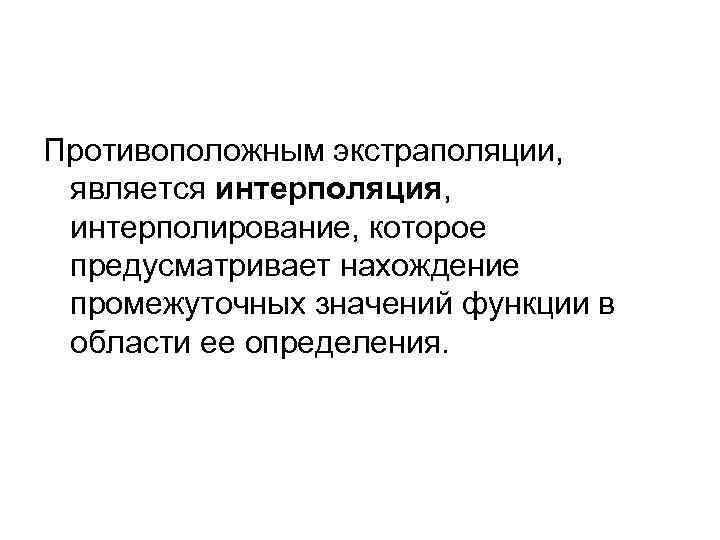 Противоположным экстраполяции, является интерполяция, интерполирование, которое предусматривает нахождение промежуточных значений функции в области ее