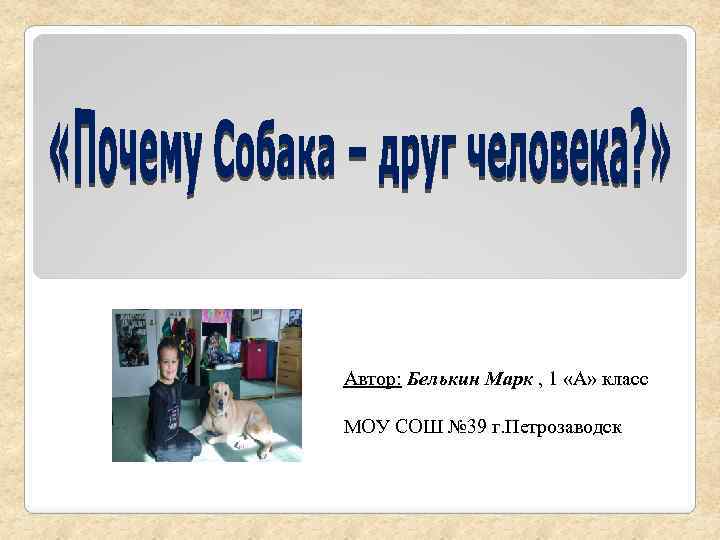 Автор: Белькин Марк , 1 «А» класс МОУ СОШ № 39 г. Петрозаводск 