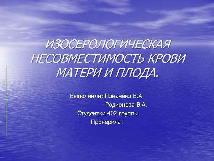 ИЗОСЕРОЛОГИЧЕСКАЯ НЕСОВМЕСТИМОСТЬ КРОВИ МАТЕРИ И ПЛОДА. Выполнили: Паначёва В. А. Родионова В. А. Студентки