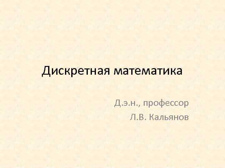 Дискретная математика Д. э. н. , профессор Л. В. Кальянов 