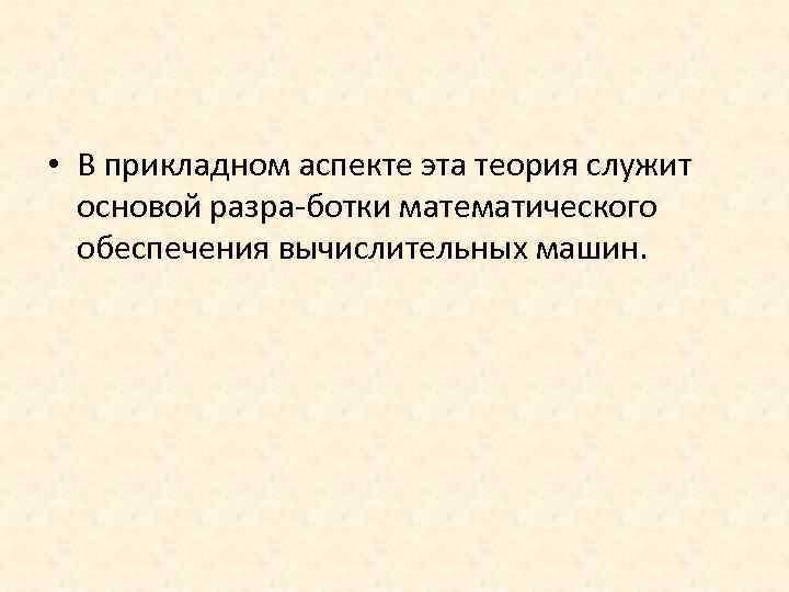  • В прикладном аспекте эта теория служит основой разра ботки математического обеспечения вычислительных