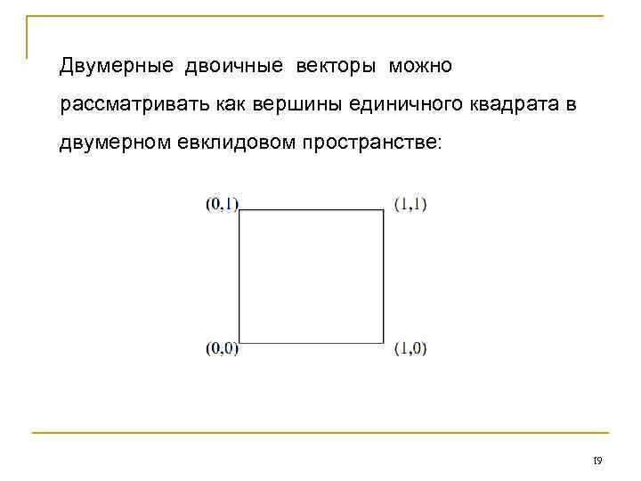 Двумерные двоичные векторы можно рассматривать как вершины единичного квадрата в двумерном евклидовом пространстве: 19