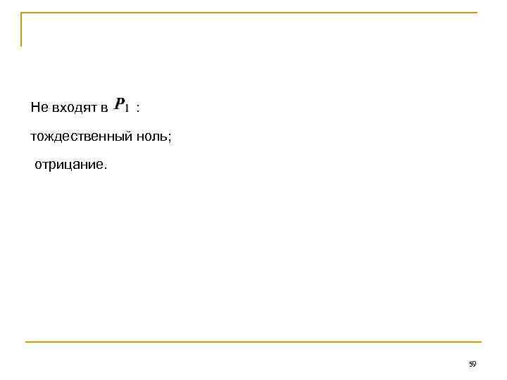 Не входят в : тождественный ноль; отрицание. 59 