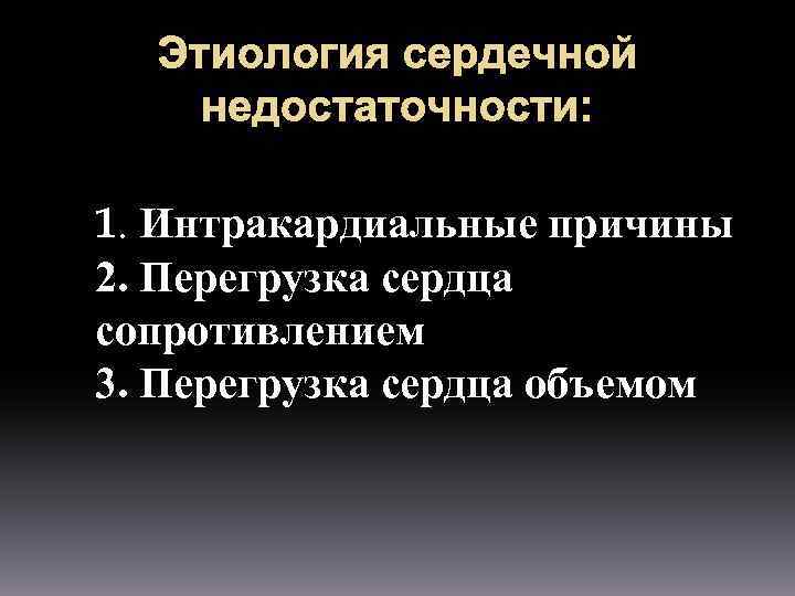 Этиология сердечной недостаточности: 1. Интракардиальные причины 2. Перегрузка сердца сопротивлением 3. Перегрузка сердца объемом