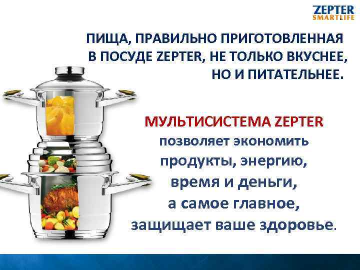 ПИЩА, ПРАВИЛЬНО ПРИГОТОВЛЕННАЯ В ПОСУДЕ ZEPTER, НЕ ТОЛЬКО ВКУСНЕЕ, НО И ПИТАТЕЛЬНЕЕ. МУЛЬТИСИСТЕМА ZEPTER