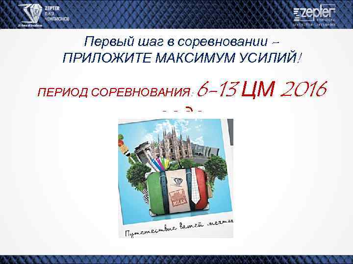 Первый шаг в соревновании – ПРИЛОЖИТЕ МАКСИМУМ УСИЛИЙ! ПЕРИОД СОРЕВНОВАНИЯ: 6 -13 ЦМ 2016