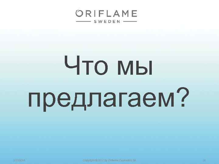 Что мы предлагаем? 2/13/2018 Copyright © 2012 by Oriflame Cosmetics SA 26 