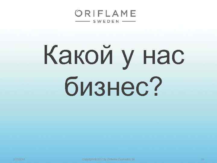 Какой у нас бизнес? 2/13/2018 Copyright © 2012 by Oriflame Cosmetics SA 39 