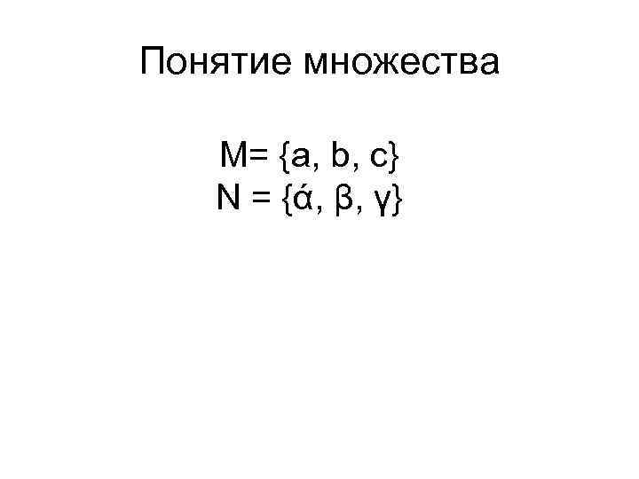 Понятие множества M= {a, b, c} N = {ά, β, γ} 