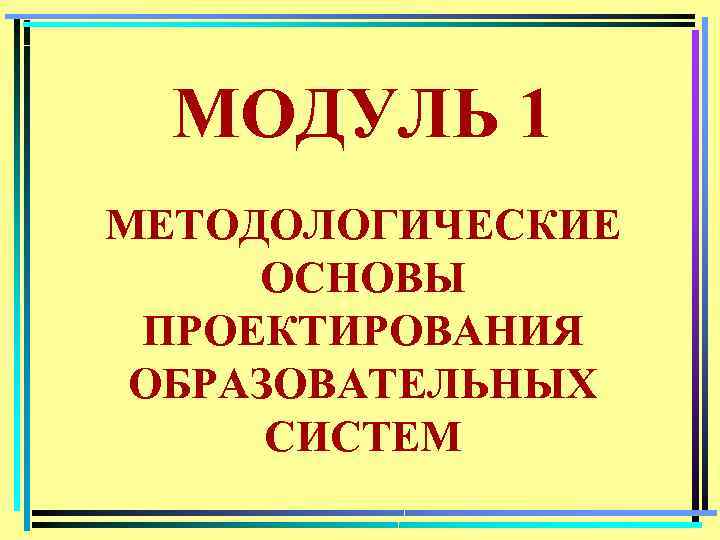 МОДУЛЬ 1 МЕТОДОЛОГИЧЕСКИЕ ОСНОВЫ ПРОЕКТИРОВАНИЯ ОБРАЗОВАТЕЛЬНЫХ СИСТЕМ 