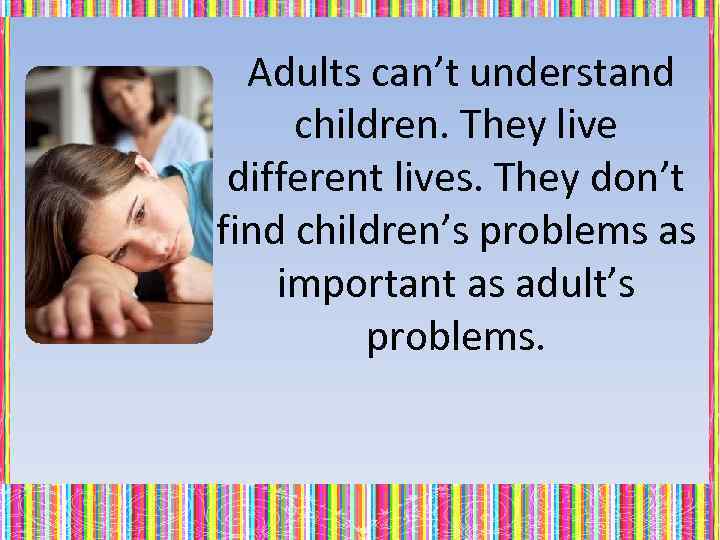 Adults can’t understand children. They live different lives. They don’t find children’s problems as