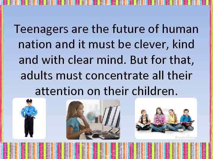 Teenagers are the future of human nation and it must be clever, kind and