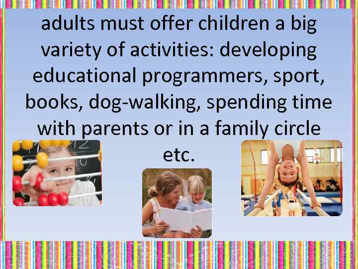 adults must offer children a big variety of activities: developing educational programmers, sport, books,
