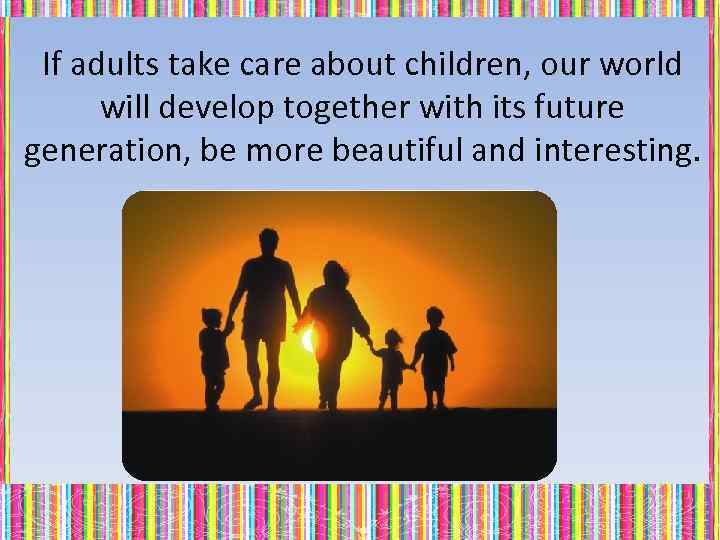 If adults take care about children, our world will develop together with its future